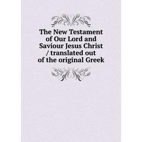 

Книга The New Testament of Our Lord and Saviour Jesus Christ / translated out of the original Greek