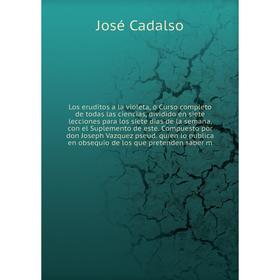 

Книга Los eruditos a la violeta, ó Curso completo de todas las ciencias, dividido en siete lecciones para los siete dias de la semana, con el Suplemen