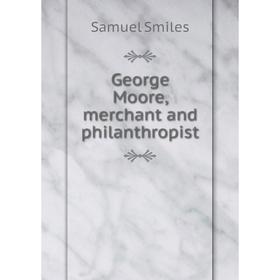 

Книга George Moore, merchant and philanthropist. Samuel Smiles