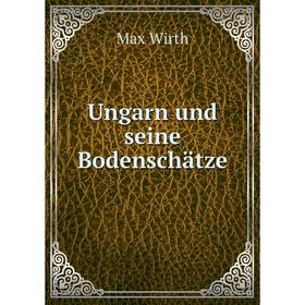 

Книга Ungarn und seine Bodenschätze. Max Wirth