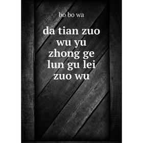

Книга Da tian zuo wu yu zhong ge lun gu lei zuo wu. bo bo wa