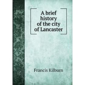 

Книга A brief history of the city of Lancaster. Francis Kilburn