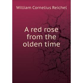 

Книга A red rose from the olden time. William Cornelius Reichel