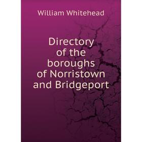 

Книга Directory of the boroughs of Norristown and Bridgeport. William Whitehead