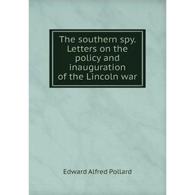 

Книга The southern spy. Letters on the policy and inauguration of the Lincoln war. Edward Alfred Pollard