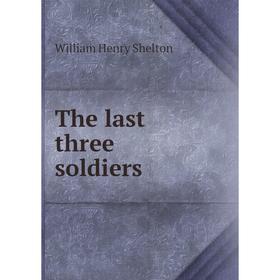 

Книга The last three soldiers. William Henry Shelton