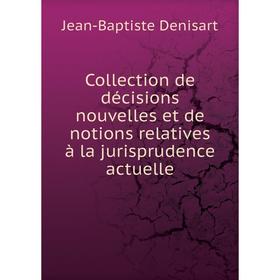 

Книга Collection de décisions nouvelles et de notions relatives à la jurisprudence actuelle. Jean-Baptiste Denisart