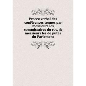 

Книга Procez verbal des conférences tenues par messieurs les commissaires du roy, messieurs les de putez du Parlement