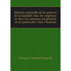 

Книга Histoire naturelle de la santé et de la maladie chez les végétaux et chez les animaux en général, et en particulier chez l'homme