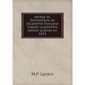 

Книга Abrégé du Dictionnaire de l'Académie française d'après la première édition publiée en 1835. M. P. Lorain