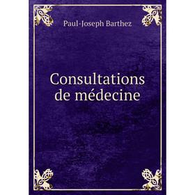 

Книга Consultations de médecine. Paul-Joseph Barthez