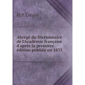 

Книга Abrégé du Dictionnaire de l'Académie française d'après la première édition publiée en 1835. M. P. Lorain