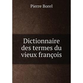 

Книга Dictionnaire des termes du vieux françois. Pierre Borel