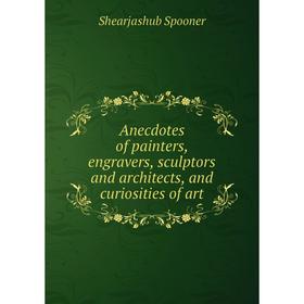 

Книга Anecdotes of painters, engravers, sculptors and architects, and curiosities of art. Shearjashub Spooner