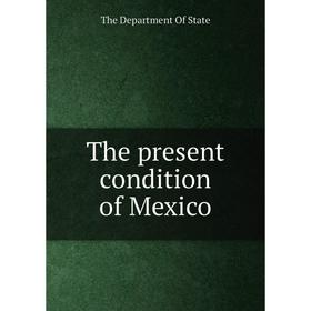 

Книга The present condition of Mexico. The Department Of State