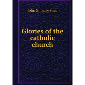 

Книга Glories of the catholic church. John Gilmary Shea