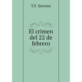 

Книга El crimen del 22 de febrero. T.F. Serrano