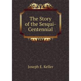 

Книга The Story of the Sesqui - Centennial. Joseph E. Keller