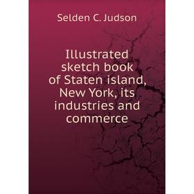 

Книга Illustrated sketch book of Staten island, New York, its industries and commerce. Selden C. Judson