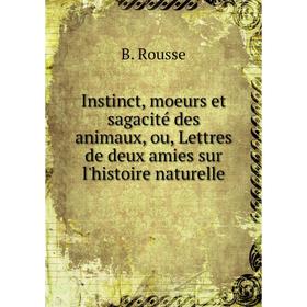 

Книга Instinct, moeurs et sagacité des animaux, ou, Lettres de deux amies sur l'histoire naturelle. B. Rousse