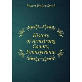 

Книга History of Armstrong County, Pennsylvania. Robert Walter Smith