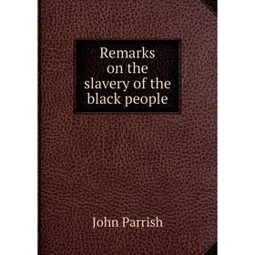 

Книга Remarks on the slavery of the black people. John Parrish