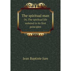 

Книга The spiritual manOr, The spiritual life reduced to its first principles. Jean Baptiste Jure