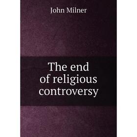 

Книга The end of religious controversy. John Milner