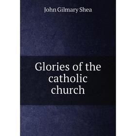 

Книга Glories of the catholic church. John Gilmary Shea