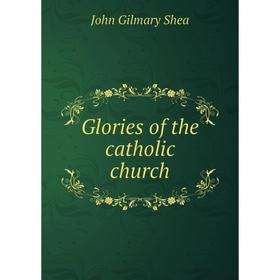 

Книга Glories of the catholic church. John Gilmary Shea