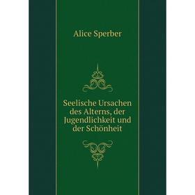 

Книга Seelische Ursachen des Alterns, der Jugendlichkeit und der Schönheit. Alice Sperber