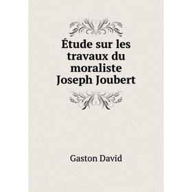 

Книга Étude sur les travaux du moraliste Joseph Joubert. Gaston David