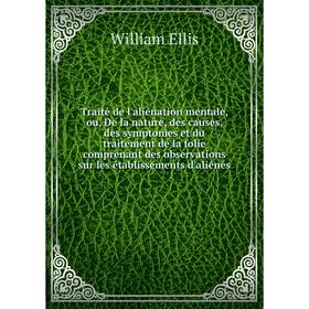 

Книга Traité de l'aliénation mentale, ou, De la nature, des causes, des symptomes et du traitement de la folie... Ellis W.