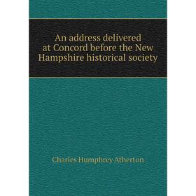 

Книга An address delivered at Concord before the New Hampshire historical society. Charles Humphrey Atherton