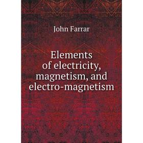 

Книга Elements of electricity, magnetism, and electro-magnetism. John Farrar