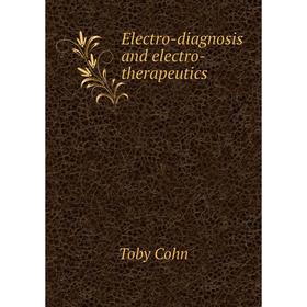 

Книга Electro-diagnosis and electro-therapeutics. Toby Cohn