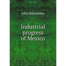 

Книга Industrial progress of Mexico. John Birkinbine