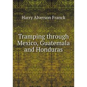 

Книга Tramping through Mexico, Guatemala and Honduras. Harry Alverson Franck