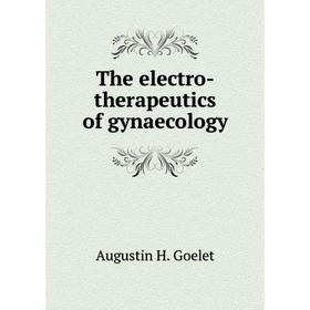 

Книга The electro - therapeutics of gynaecology. Augustin H. Goelet