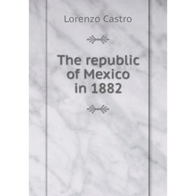 

Книга The republic of Mexico in 1882. Lorenzo Castro