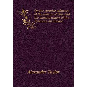 

Книга On the curative influence of the climate of Pau, and the mineral waters of the Pyrenees, on disease