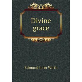 

Книга Divine grace. Edmund John Wirth