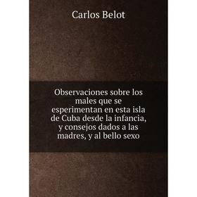 

Книга Observaciones sobre los males que se esperimentan en esta isla de Cuba desde la infancia, y consejos dados a las madres, y al bello sexo