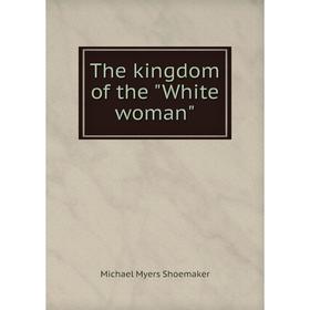 

Книга The kingdom of the White woman. Michael Myers Shoemaker