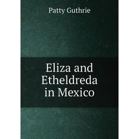 

Книга Eliza and Etheldreda in Mexico. Patty Guthrie