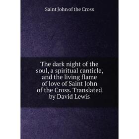 

Книга The dark night of the soul, a spiritual canticle, and the living flame of love of Saint John of the Cross. Translated by D. L. Saint John of the