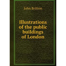 

Книга Illustrations of the public buildings of London. John Britton