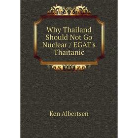 

Книга Why Thailand Should Not Go Nuclear / EGAT's Thaitanic. Ken Albertsen