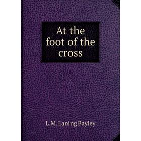 

Книга At the foot of the cross. L.M. Laning Bayley