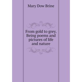 

Книга From gold to grey. Being poems and pictures of life and nature. Mary Dow Brine